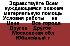 Здравствуйте.Всем нуждающимся окажем материальную помощь. Условия работы 50 на 5 › Цена ­ 1 - Все города Другое » Другое   . Московская обл.,Юбилейный г.